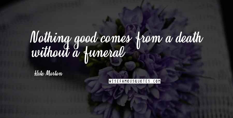 Kate Morton Quotes: Nothing good comes from a death without a funeral.