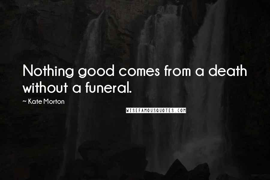 Kate Morton Quotes: Nothing good comes from a death without a funeral.