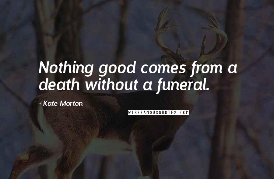 Kate Morton Quotes: Nothing good comes from a death without a funeral.