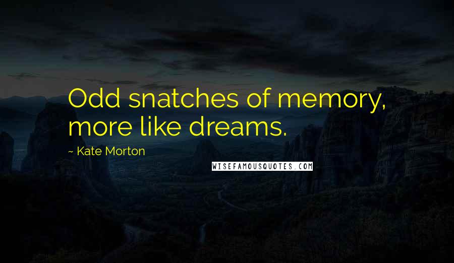 Kate Morton Quotes: Odd snatches of memory, more like dreams.