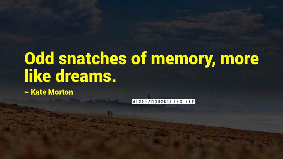 Kate Morton Quotes: Odd snatches of memory, more like dreams.