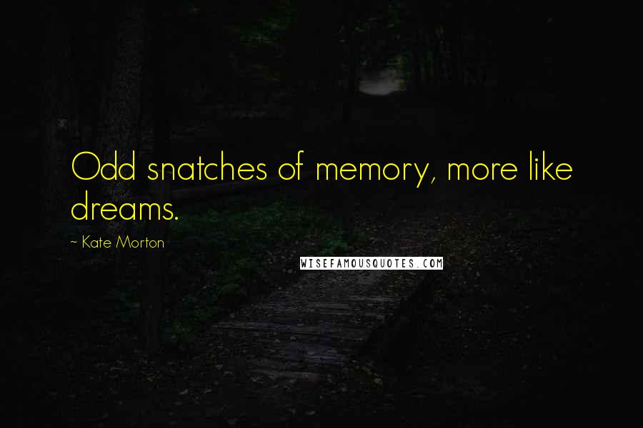 Kate Morton Quotes: Odd snatches of memory, more like dreams.