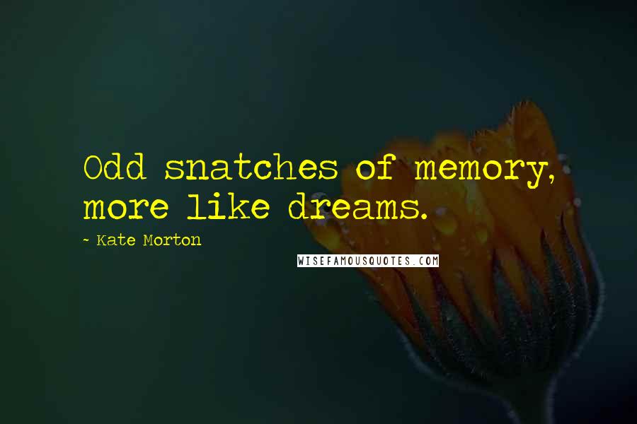 Kate Morton Quotes: Odd snatches of memory, more like dreams.