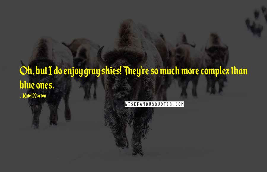 Kate Morton Quotes: Oh, but I do enjoy gray skies! They're so much more complex than blue ones.