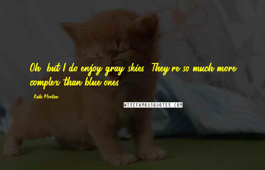 Kate Morton Quotes: Oh, but I do enjoy gray skies! They're so much more complex than blue ones.