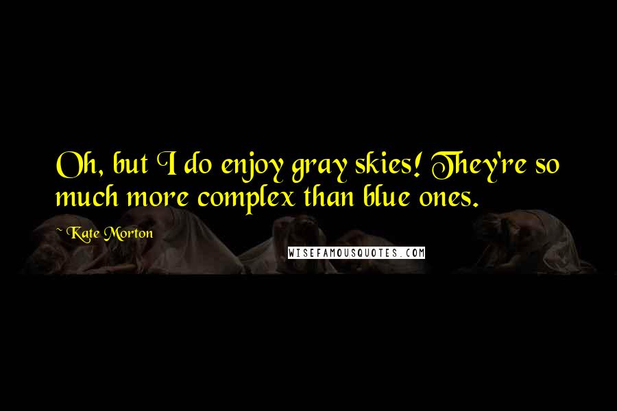 Kate Morton Quotes: Oh, but I do enjoy gray skies! They're so much more complex than blue ones.
