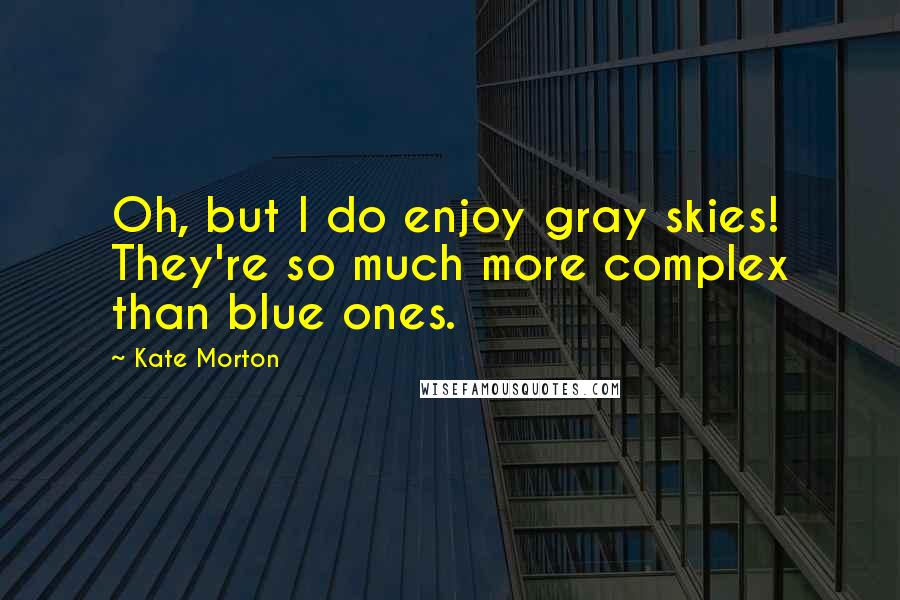 Kate Morton Quotes: Oh, but I do enjoy gray skies! They're so much more complex than blue ones.
