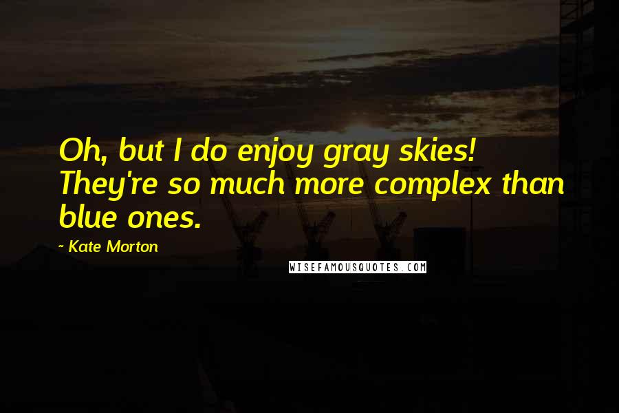 Kate Morton Quotes: Oh, but I do enjoy gray skies! They're so much more complex than blue ones.
