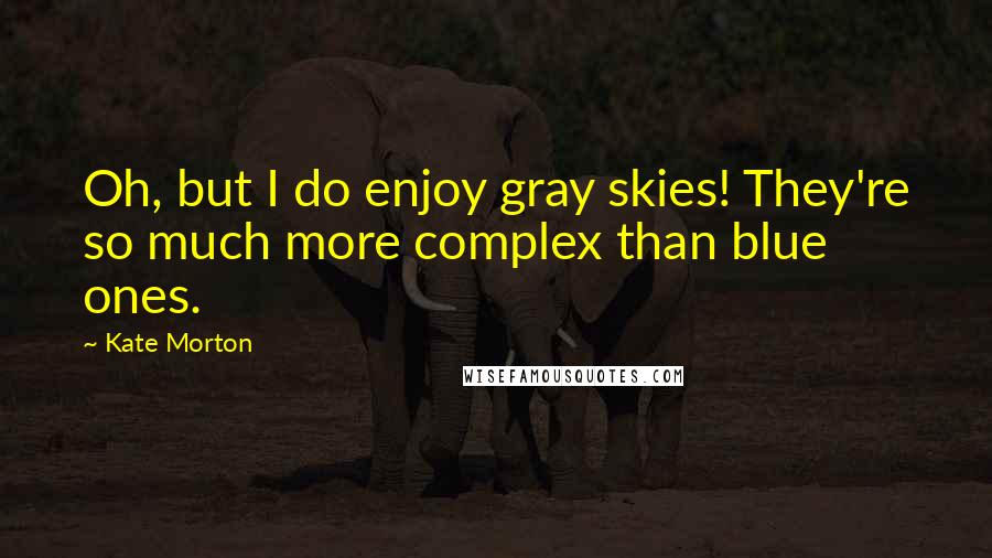 Kate Morton Quotes: Oh, but I do enjoy gray skies! They're so much more complex than blue ones.