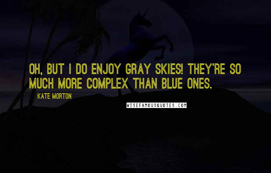 Kate Morton Quotes: Oh, but I do enjoy gray skies! They're so much more complex than blue ones.