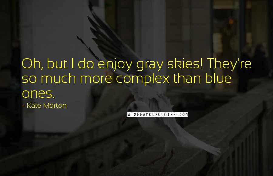 Kate Morton Quotes: Oh, but I do enjoy gray skies! They're so much more complex than blue ones.
