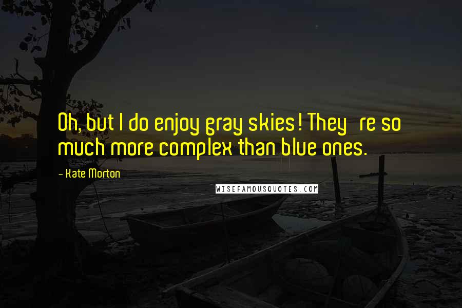 Kate Morton Quotes: Oh, but I do enjoy gray skies! They're so much more complex than blue ones.