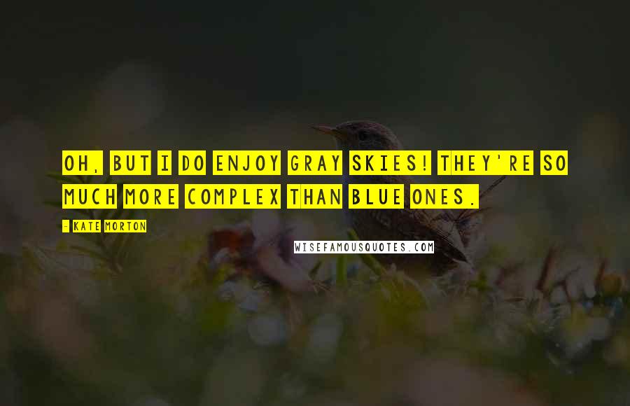 Kate Morton Quotes: Oh, but I do enjoy gray skies! They're so much more complex than blue ones.