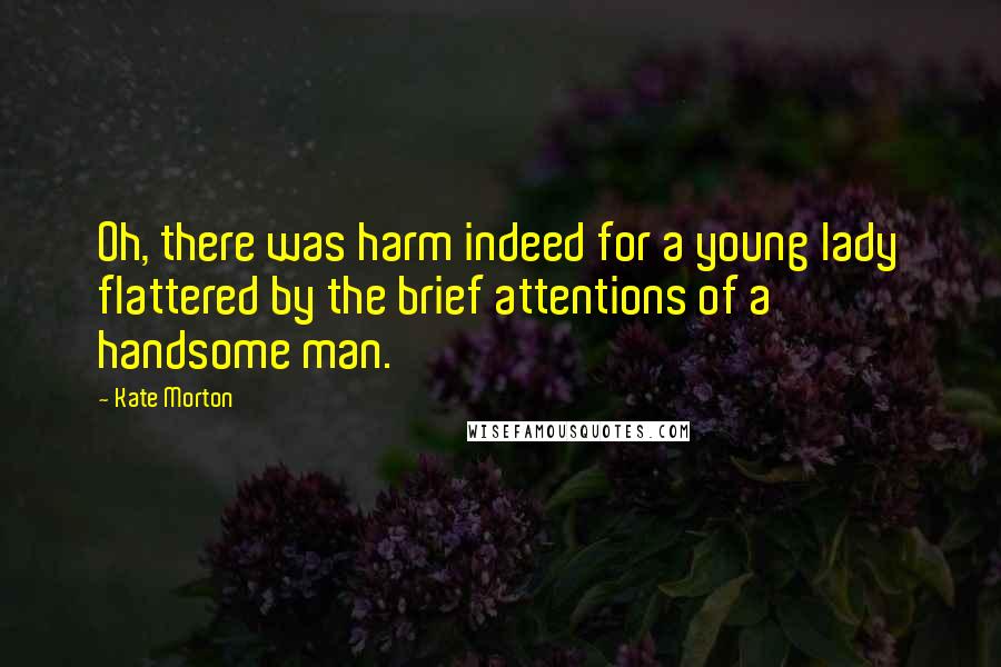 Kate Morton Quotes: Oh, there was harm indeed for a young lady flattered by the brief attentions of a handsome man.