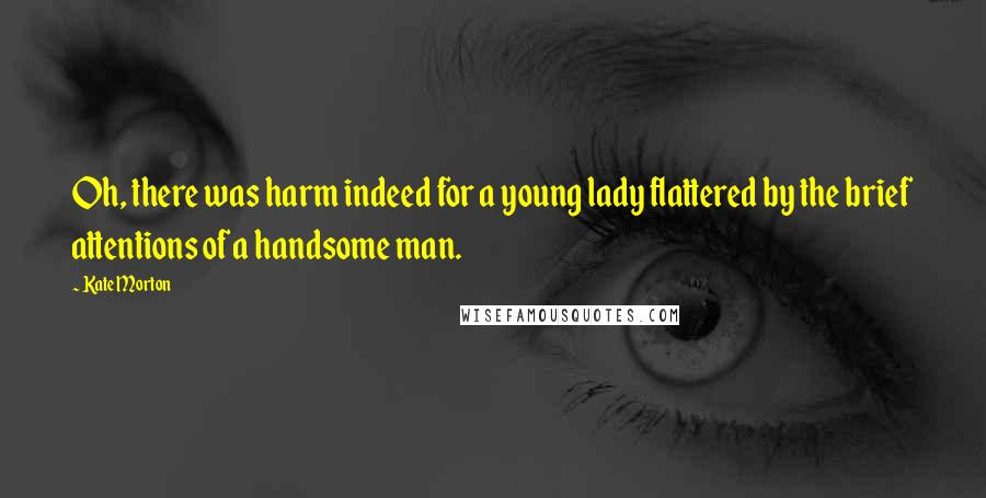 Kate Morton Quotes: Oh, there was harm indeed for a young lady flattered by the brief attentions of a handsome man.