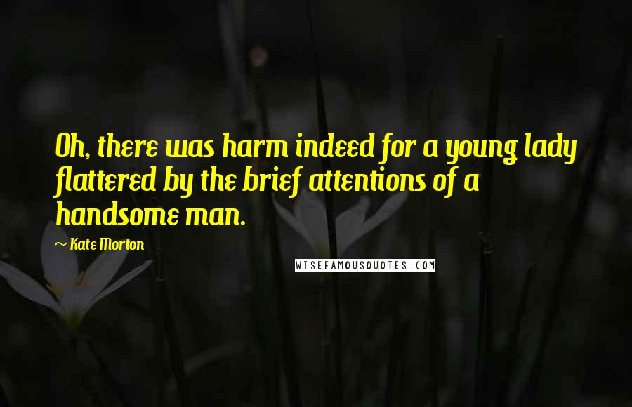 Kate Morton Quotes: Oh, there was harm indeed for a young lady flattered by the brief attentions of a handsome man.