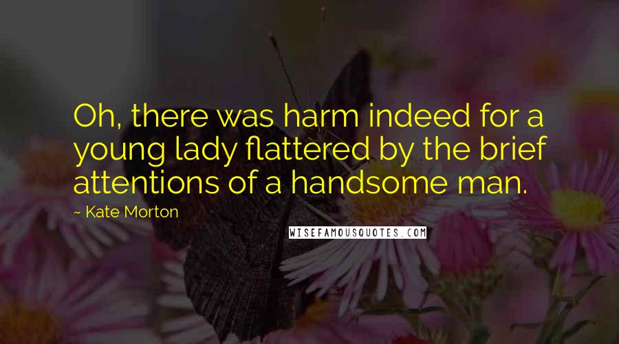 Kate Morton Quotes: Oh, there was harm indeed for a young lady flattered by the brief attentions of a handsome man.