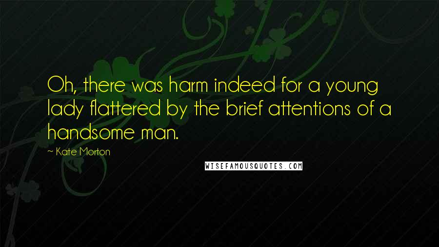 Kate Morton Quotes: Oh, there was harm indeed for a young lady flattered by the brief attentions of a handsome man.