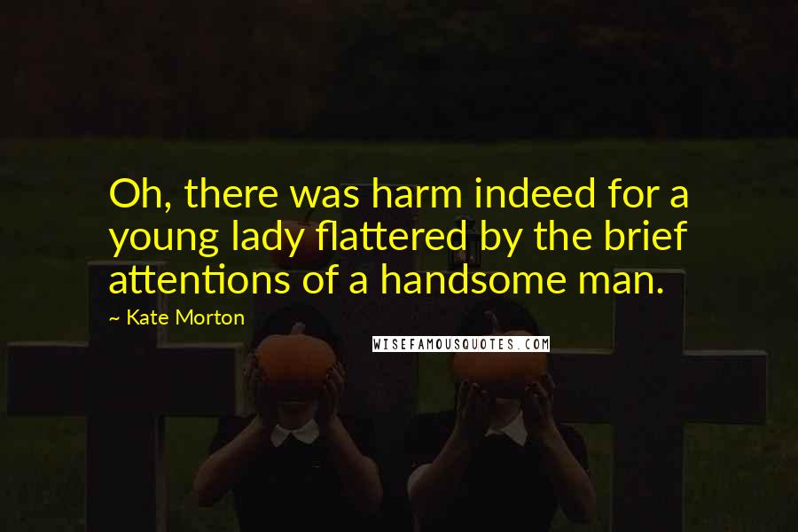 Kate Morton Quotes: Oh, there was harm indeed for a young lady flattered by the brief attentions of a handsome man.