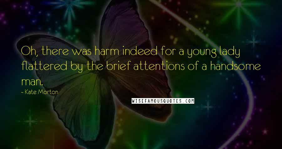 Kate Morton Quotes: Oh, there was harm indeed for a young lady flattered by the brief attentions of a handsome man.