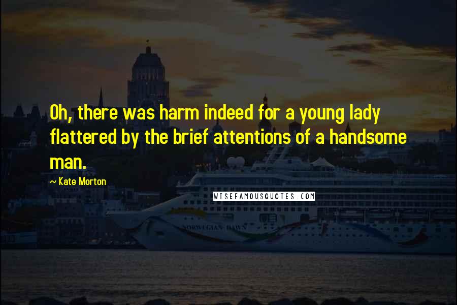 Kate Morton Quotes: Oh, there was harm indeed for a young lady flattered by the brief attentions of a handsome man.