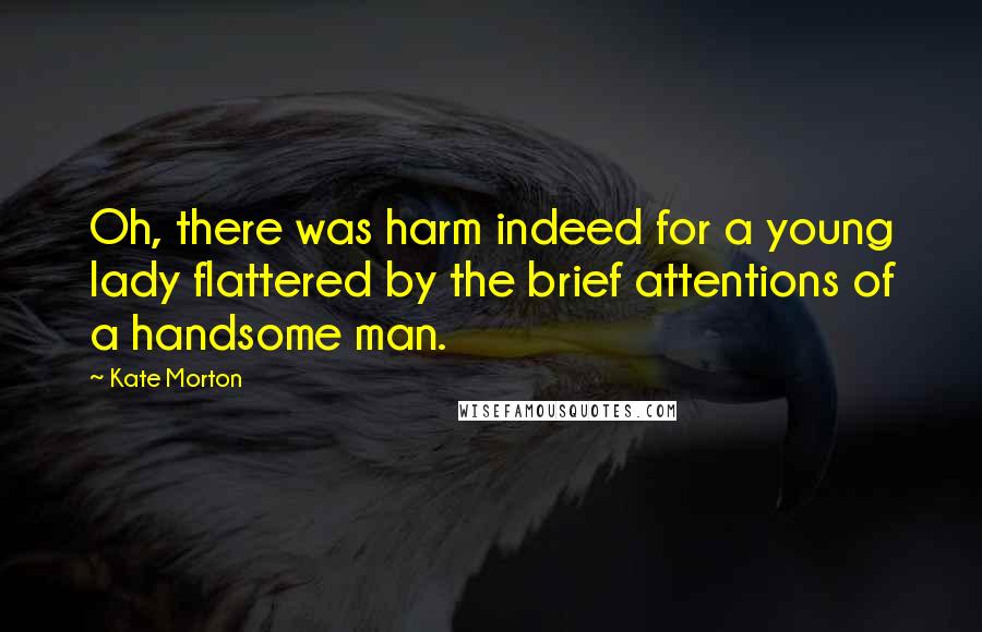 Kate Morton Quotes: Oh, there was harm indeed for a young lady flattered by the brief attentions of a handsome man.