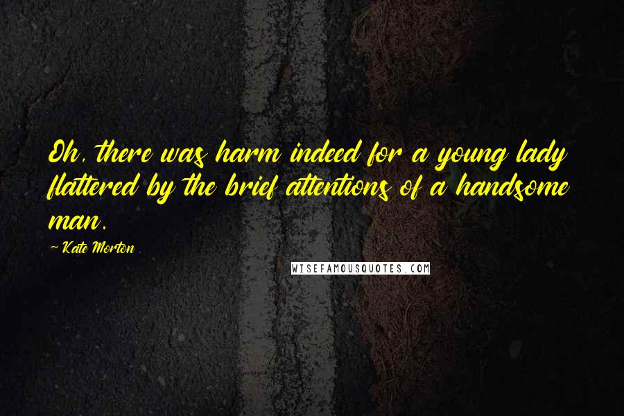 Kate Morton Quotes: Oh, there was harm indeed for a young lady flattered by the brief attentions of a handsome man.