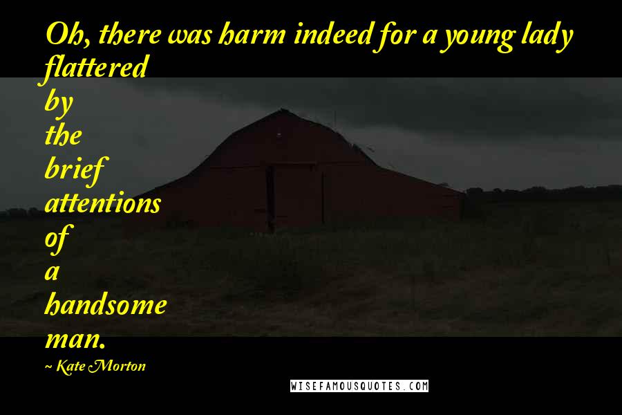 Kate Morton Quotes: Oh, there was harm indeed for a young lady flattered by the brief attentions of a handsome man.
