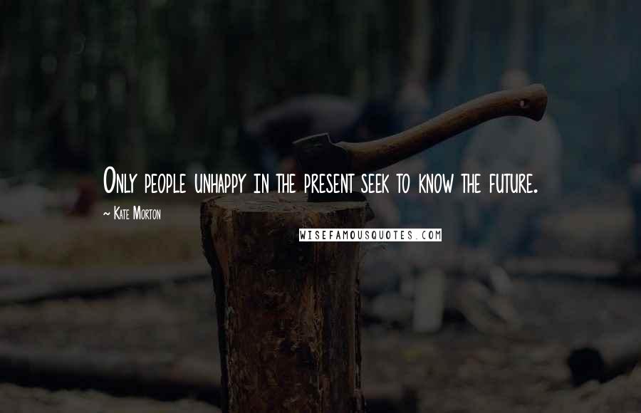 Kate Morton Quotes: Only people unhappy in the present seek to know the future.