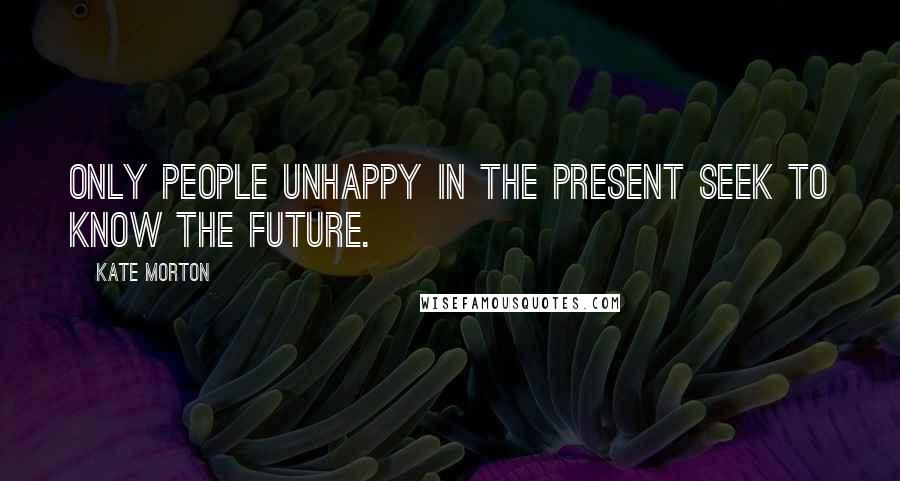 Kate Morton Quotes: Only people unhappy in the present seek to know the future.