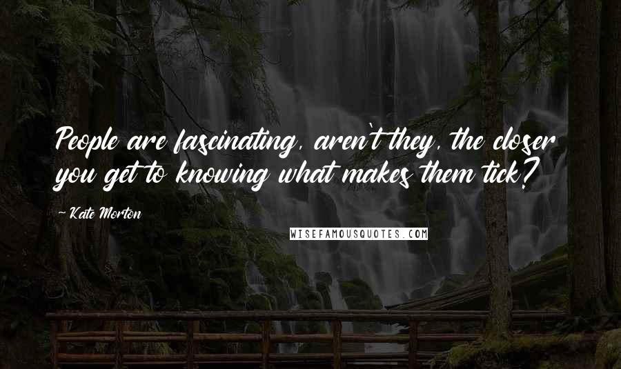 Kate Morton Quotes: People are fascinating, aren't they, the closer you get to knowing what makes them tick?