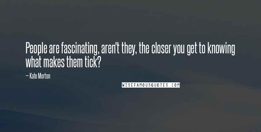 Kate Morton Quotes: People are fascinating, aren't they, the closer you get to knowing what makes them tick?