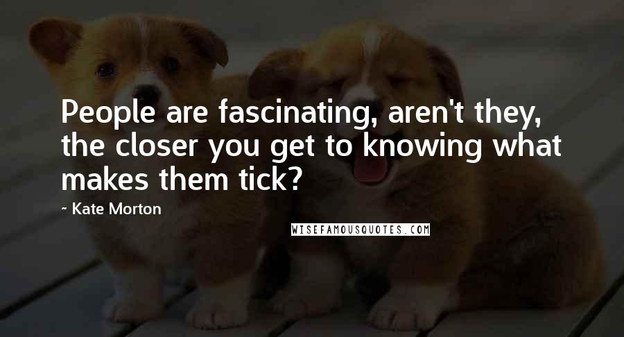 Kate Morton Quotes: People are fascinating, aren't they, the closer you get to knowing what makes them tick?