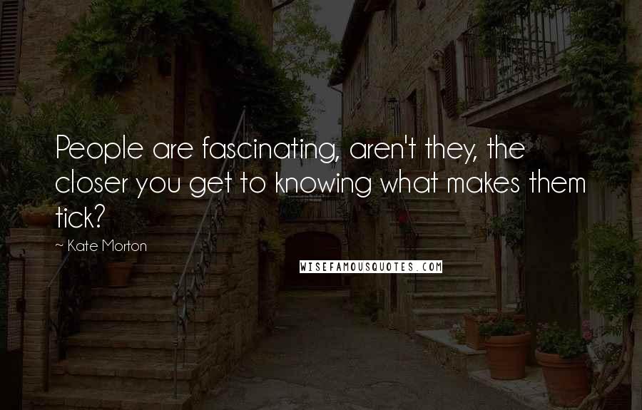 Kate Morton Quotes: People are fascinating, aren't they, the closer you get to knowing what makes them tick?