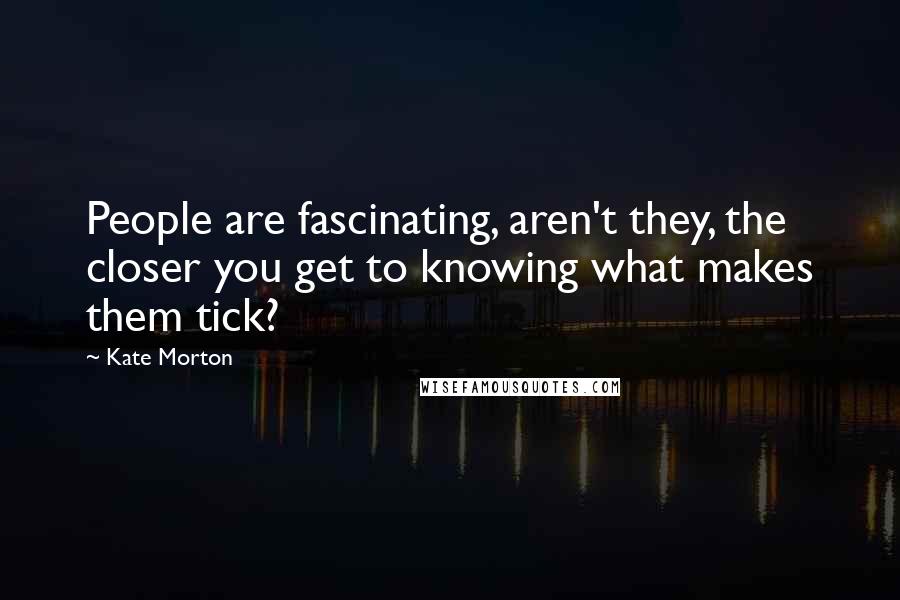 Kate Morton Quotes: People are fascinating, aren't they, the closer you get to knowing what makes them tick?
