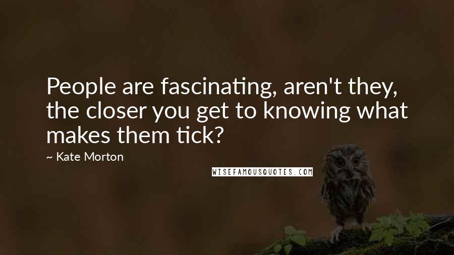 Kate Morton Quotes: People are fascinating, aren't they, the closer you get to knowing what makes them tick?