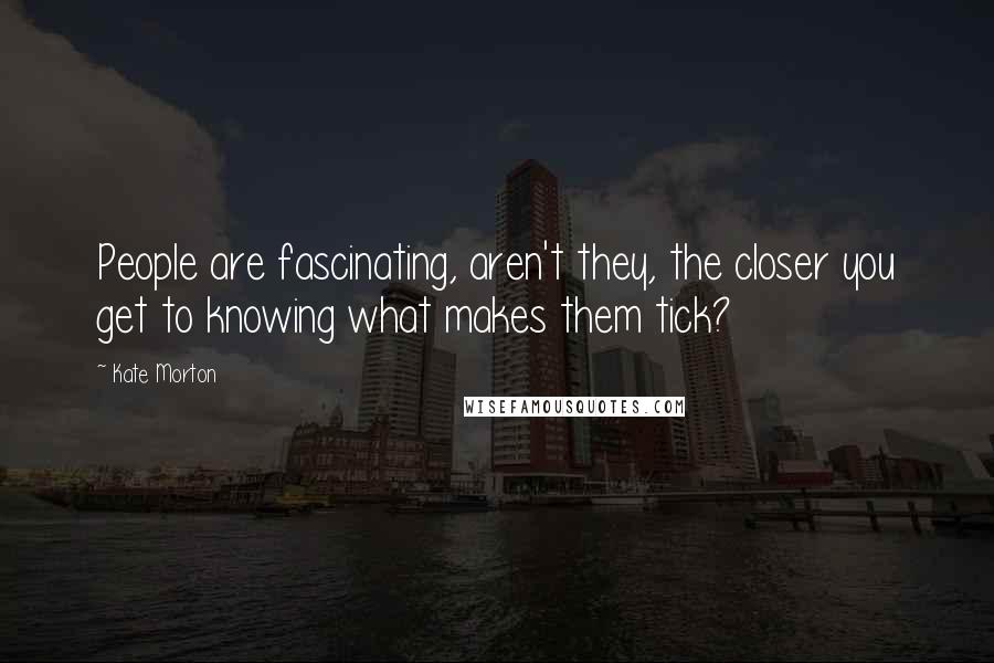 Kate Morton Quotes: People are fascinating, aren't they, the closer you get to knowing what makes them tick?