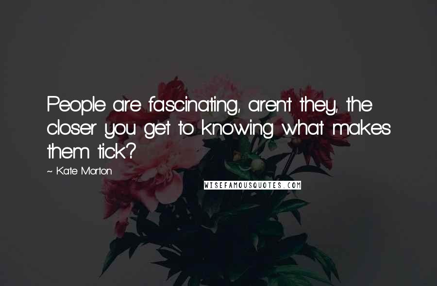 Kate Morton Quotes: People are fascinating, aren't they, the closer you get to knowing what makes them tick?