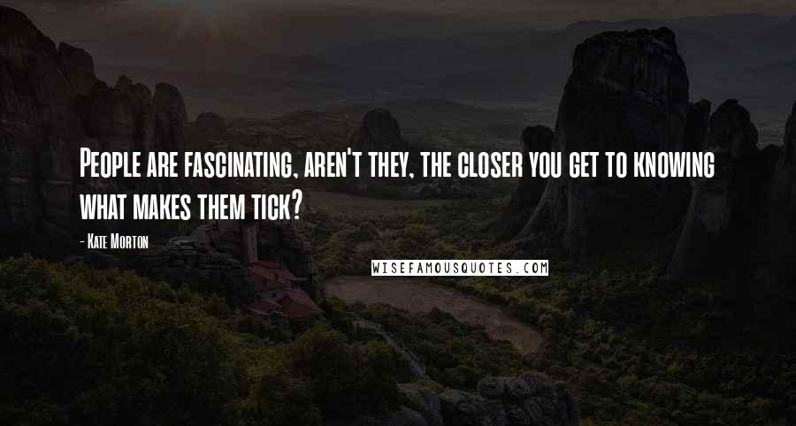 Kate Morton Quotes: People are fascinating, aren't they, the closer you get to knowing what makes them tick?