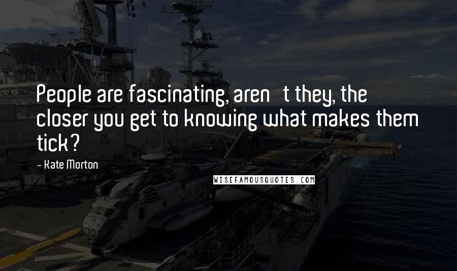 Kate Morton Quotes: People are fascinating, aren't they, the closer you get to knowing what makes them tick?