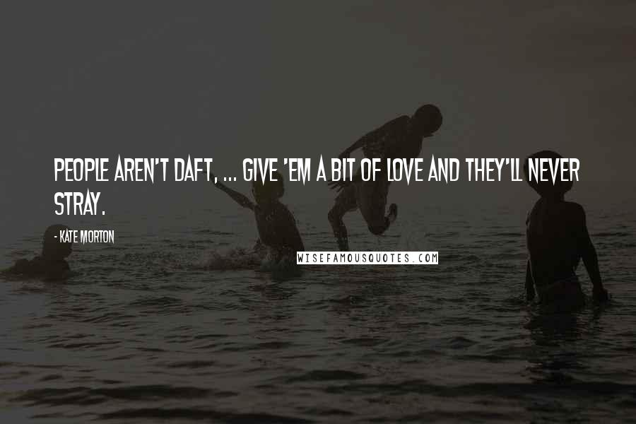Kate Morton Quotes: People aren't daft, ... give 'em a bit of love and they'll never stray.