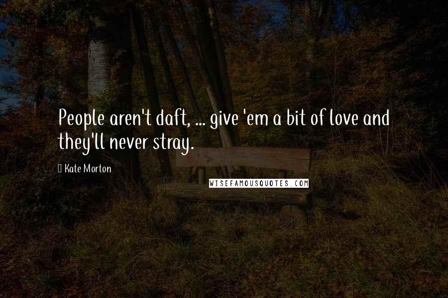 Kate Morton Quotes: People aren't daft, ... give 'em a bit of love and they'll never stray.