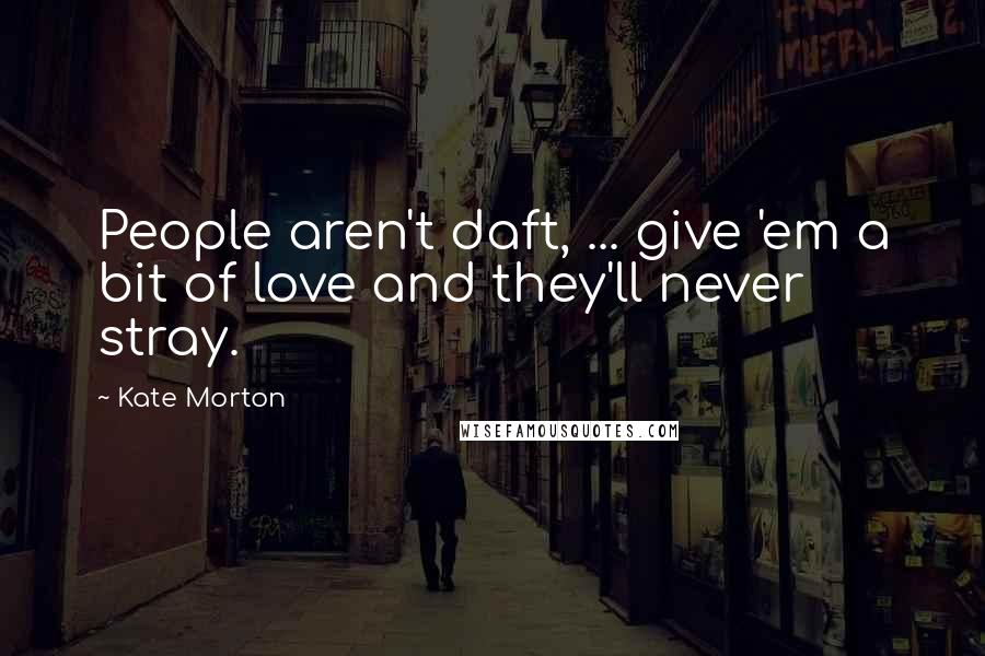 Kate Morton Quotes: People aren't daft, ... give 'em a bit of love and they'll never stray.