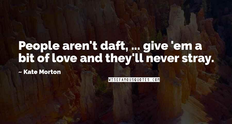 Kate Morton Quotes: People aren't daft, ... give 'em a bit of love and they'll never stray.