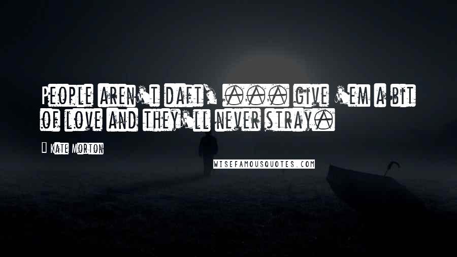 Kate Morton Quotes: People aren't daft, ... give 'em a bit of love and they'll never stray.