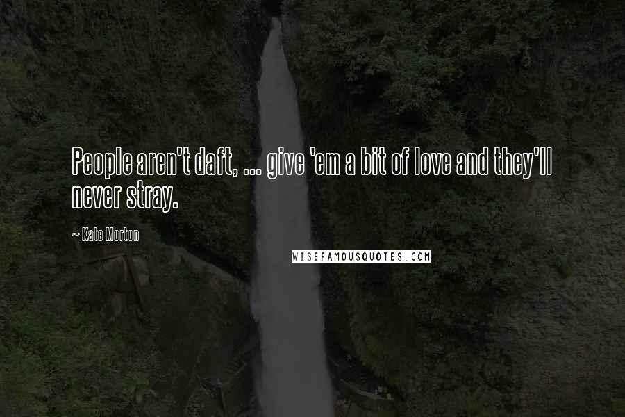 Kate Morton Quotes: People aren't daft, ... give 'em a bit of love and they'll never stray.