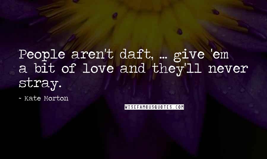 Kate Morton Quotes: People aren't daft, ... give 'em a bit of love and they'll never stray.