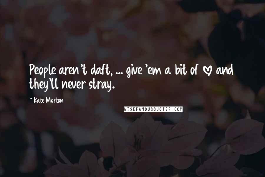 Kate Morton Quotes: People aren't daft, ... give 'em a bit of love and they'll never stray.