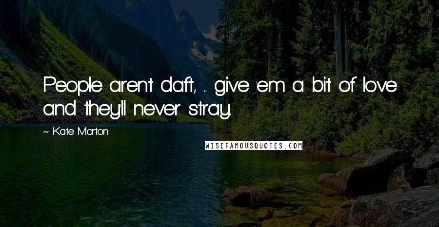Kate Morton Quotes: People aren't daft, ... give 'em a bit of love and they'll never stray.