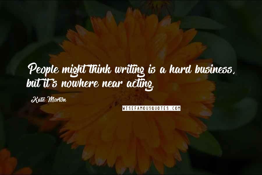 Kate Morton Quotes: People might think writing is a hard business, but it's nowhere near acting.